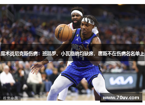 魔术战尼克斯伤病:班凯罗、小瓦格纳均缺席,唐斯不在伤病名名单上